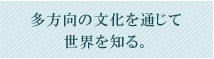 多方向の文化を通じて世界を知る。