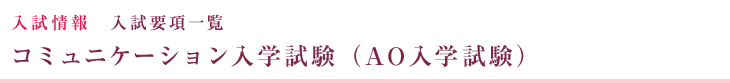 入試情報 入試要項一覧 コミュニケーション入学試験（AO入学試験）