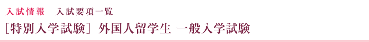 入試情報 入試要項一覧 ［特別入学試験］外国人留学生  一般入学試験